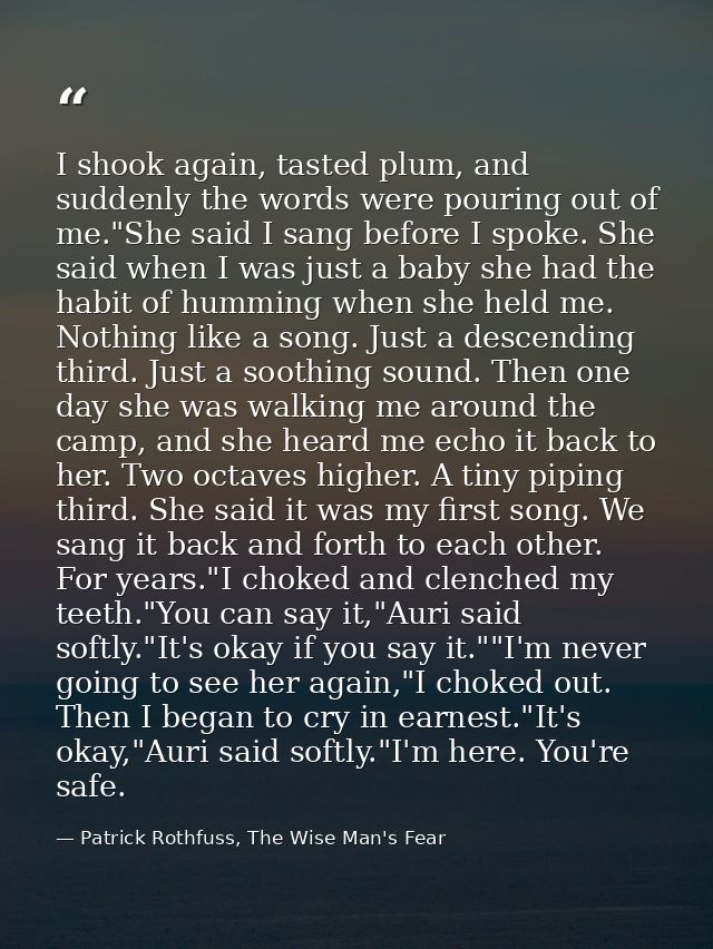 I shook again, tasted plum, and suddenly the words were pouring out of me."She said I sang before I spoke. She said when — Patrick Rothfuss, The Wise Man's Fear