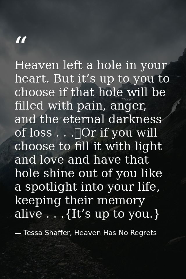 Heaven left a hole in your heart. But it’s up to you to choose if that hole will be filled with pain, anger, and the ete — Tessa Shaffer, Heaven Has No Regrets