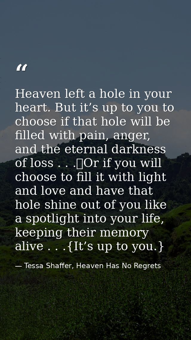 Heaven left a hole in your heart. But it’s up to you to choose if that hole will be filled with pain, anger, and the ete — Tessa Shaffer, Heaven Has No Regrets
