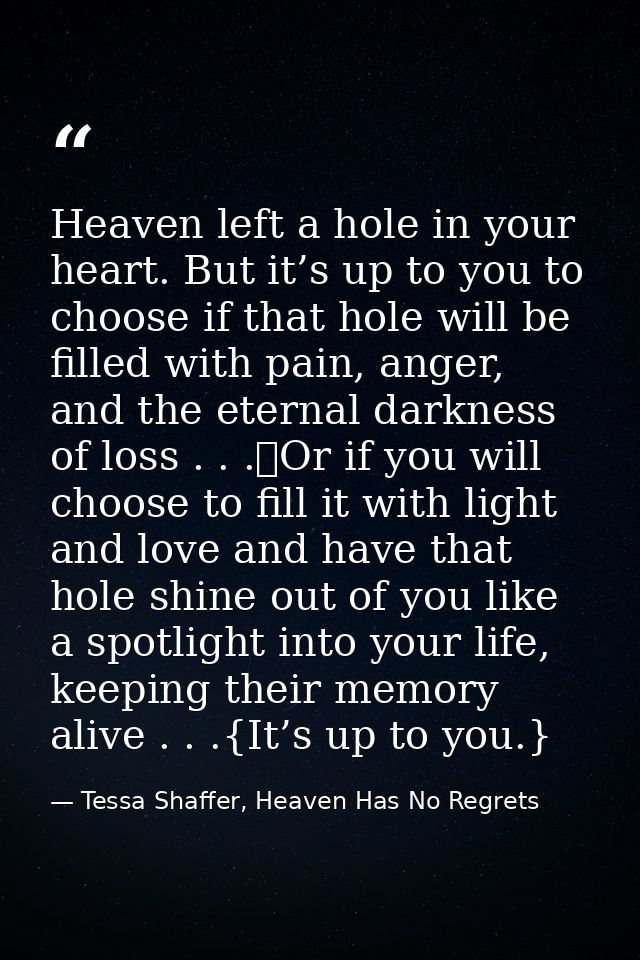 Heaven left a hole in your heart. But it’s up to you to choose if that hole will be filled with pain, anger, and the ete — Tessa Shaffer, Heaven Has No Regrets