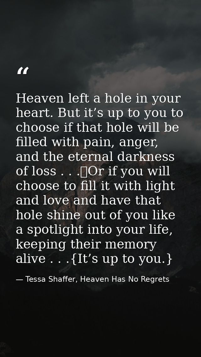 Heaven left a hole in your heart. But it’s up to you to choose if that hole will be filled with pain, anger, and the ete — Tessa Shaffer, Heaven Has No Regrets