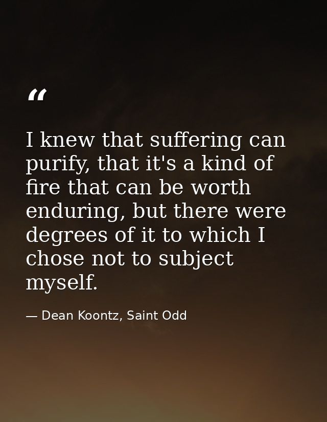 I knew that suffering can purify, that it's a kind of fire that can be worth enduring, but there were degrees of it to w — Dean Koontz, Saint Odd
