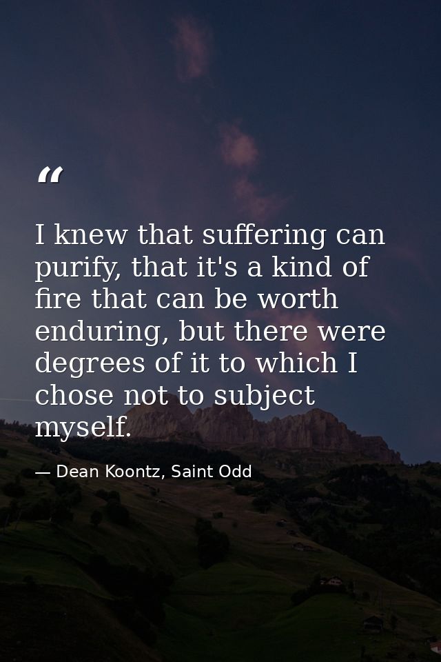 I knew that suffering can purify, that it's a kind of fire that can be worth enduring, but there were degrees of it to w — Dean Koontz, Saint Odd