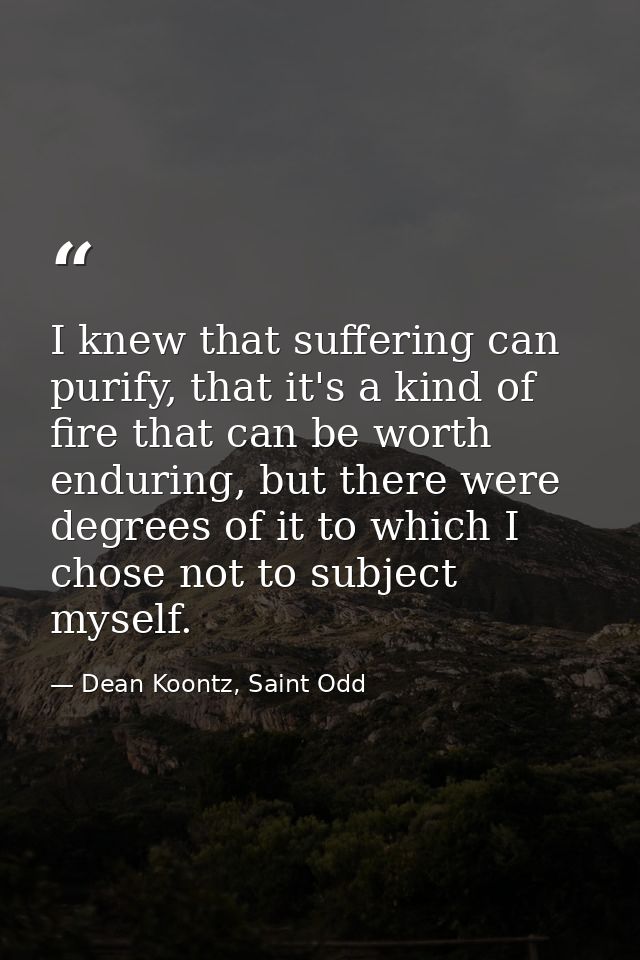 I knew that suffering can purify, that it's a kind of fire that can be worth enduring, but there were degrees of it to w — Dean Koontz, Saint Odd