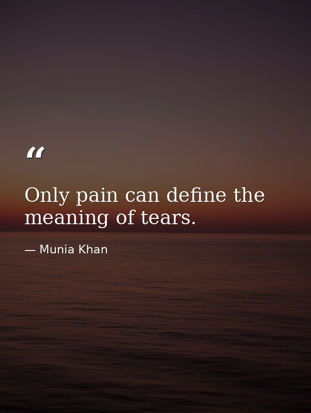 Only pain can define the meaning of tears. — Munia Khan
