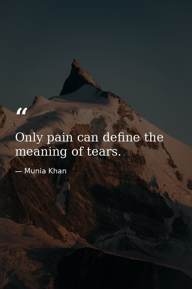 Only pain can define the meaning of tears. — Munia Khan