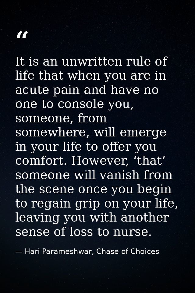 It is an unwritten rule of life that when you are in acute pain and have no one to console you, someone, from somewhere, — Hari Parameshwar, Chase of Choices