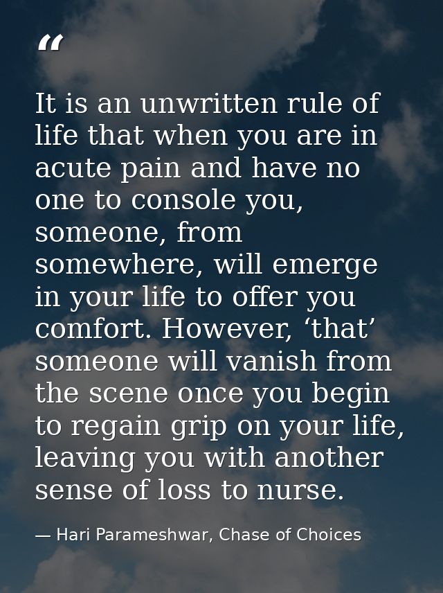 It is an unwritten rule of life that when you are in acute pain and have no one to console you, someone, from somewhere, — Hari Parameshwar, Chase of Choices