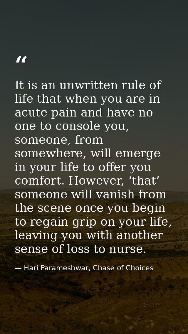It is an unwritten rule of life that when you are in acute pain and have no one to console you, someone, from somewhere, — Hari Parameshwar, Chase of Choices