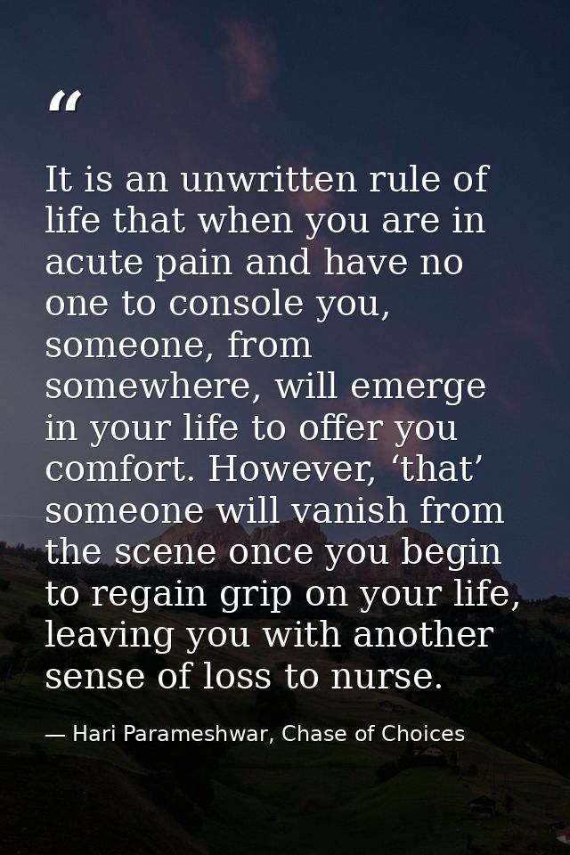 It is an unwritten rule of life that when you are in acute pain and have no one to console you, someone, from somewhere, — Hari Parameshwar, Chase of Choices