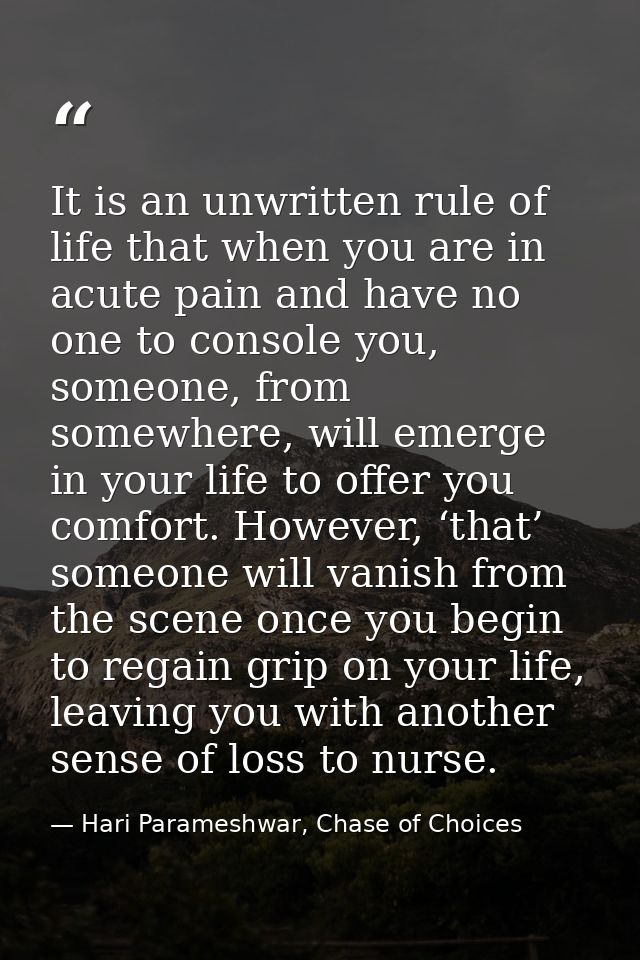 It is an unwritten rule of life that when you are in acute pain and have no one to console you, someone, from somewhere, — Hari Parameshwar, Chase of Choices