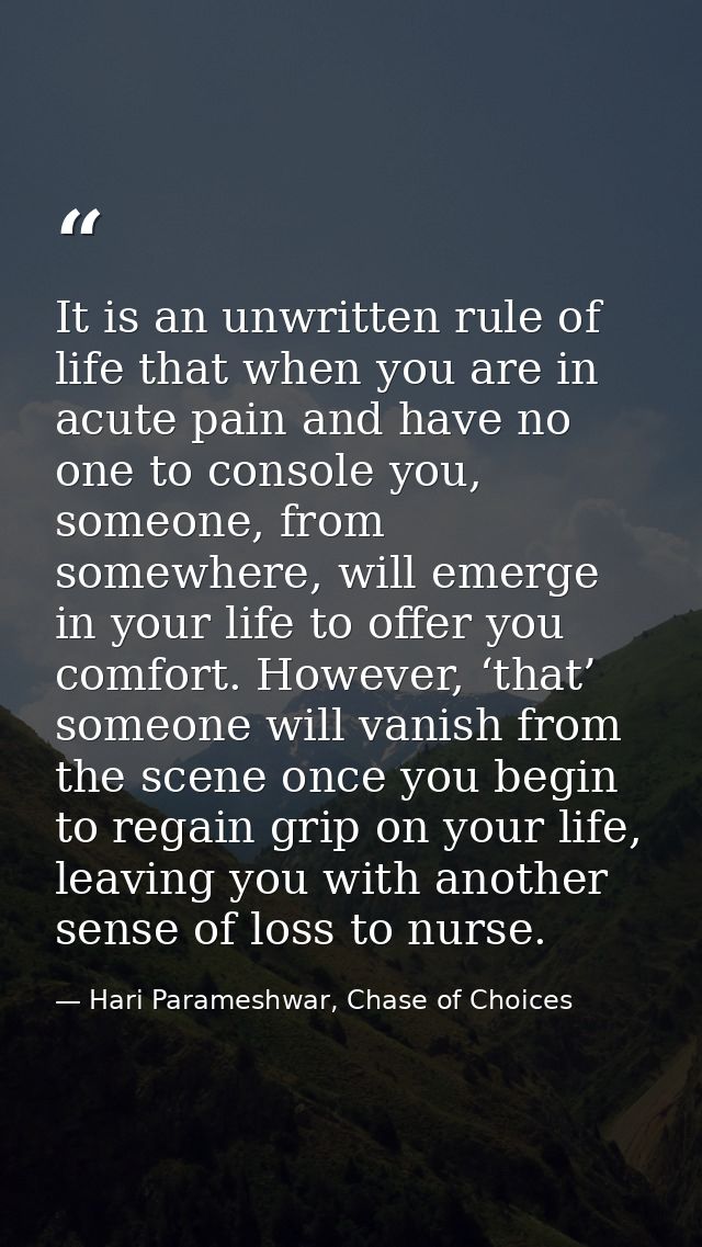It is an unwritten rule of life that when you are in acute pain and have no one to console you, someone, from somewhere, — Hari Parameshwar, Chase of Choices