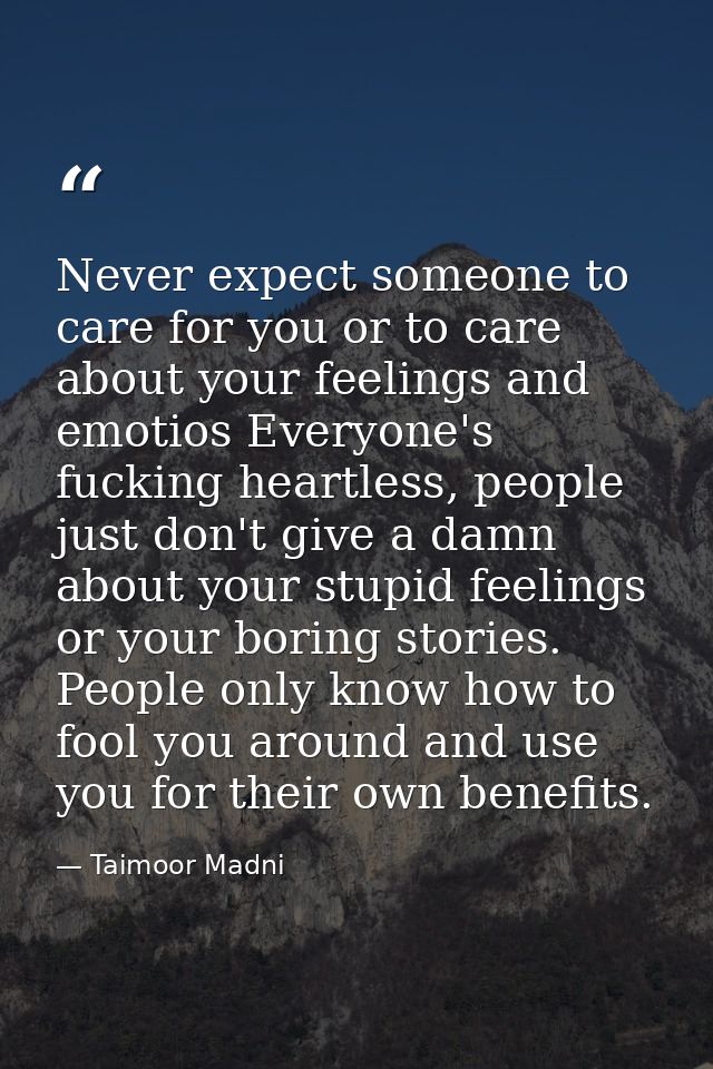 Never expect someone to care for you or to care about your feelings and emotios Everyone's fucking heartless, people jus — Taimoor Madni