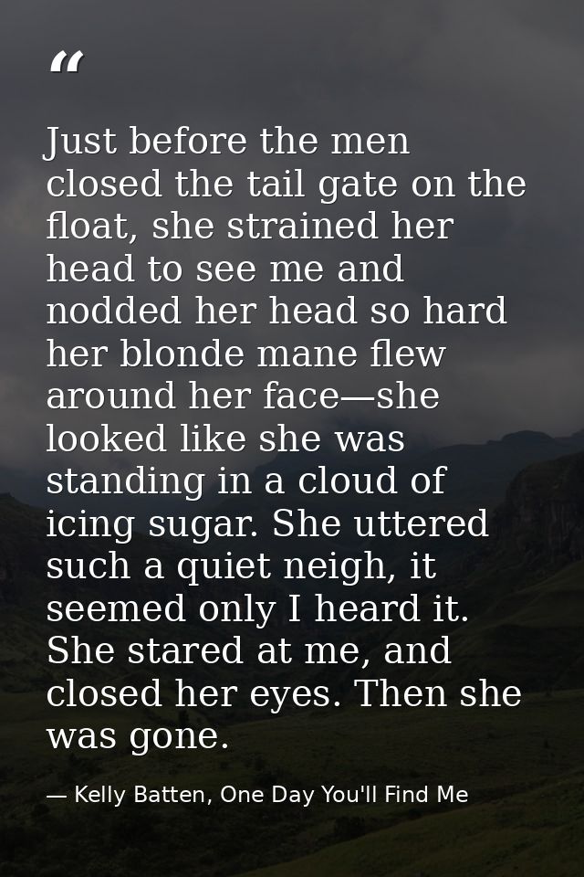Just before the men closed the tail gate on the float, she strained her head to see me and nodded her head so hard her b — Kelly Batten, One Day You'll Find Me
