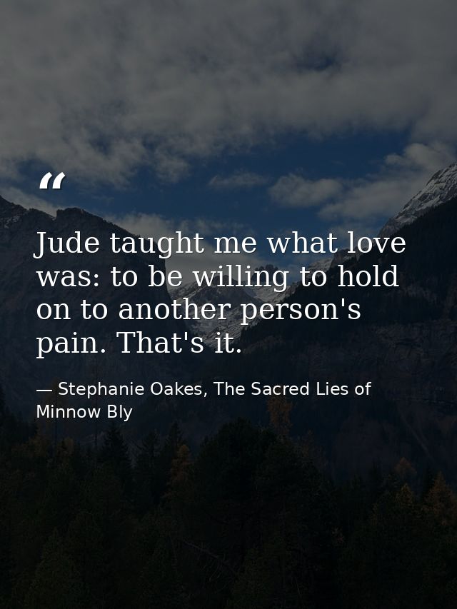 Jude taught me what love was: to be willing to hold on to another person's pain. That's it. — Stephanie Oakes, The Sacred Lies of Minnow Bly