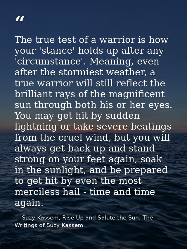 The true test of a warrior is how your 'stance' holds up after any 'circumstance'. Meaning, even after the stormiest wea — Suzy Kassem, Rise Up and Salute the Sun: The Writings of Suzy Kassem