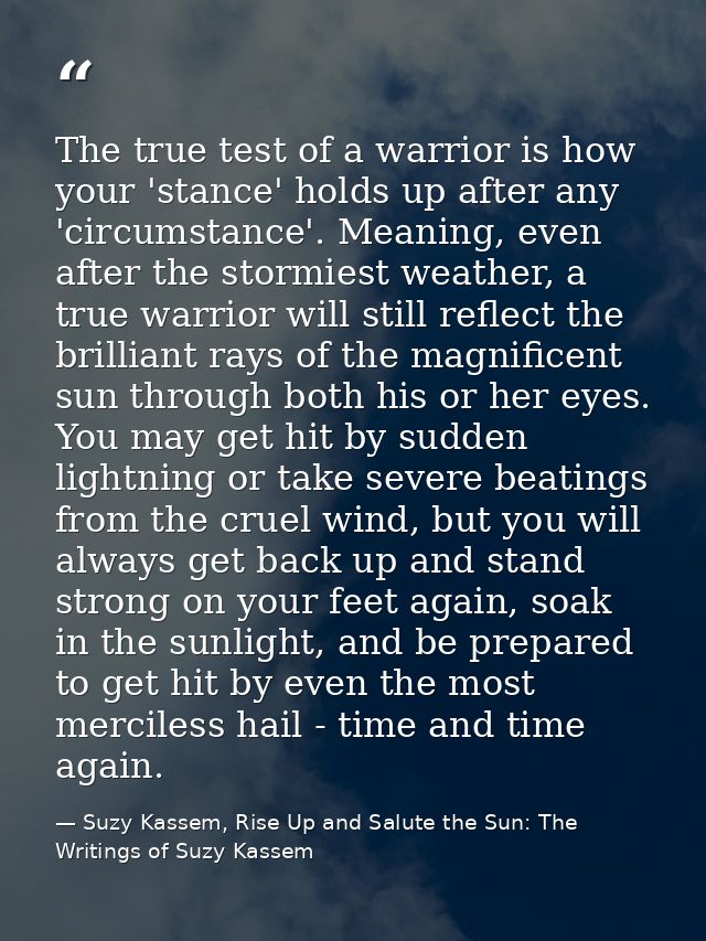 The true test of a warrior is how your 'stance' holds up after any 'circumstance'. Meaning, even after the stormiest wea — Suzy Kassem, Rise Up and Salute the Sun: The Writings of Suzy Kassem