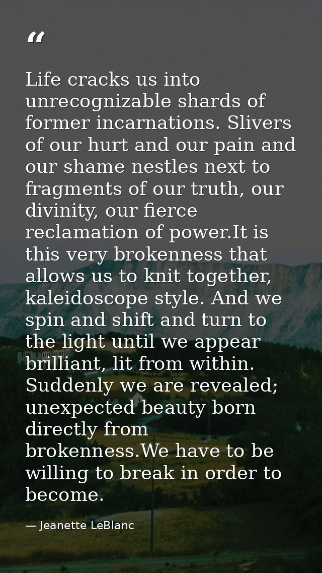 Life cracks us into unrecognizable shards of former incarnations. Slivers of our hurt and our pain and our shame nestles — Jeanette LeBlanc