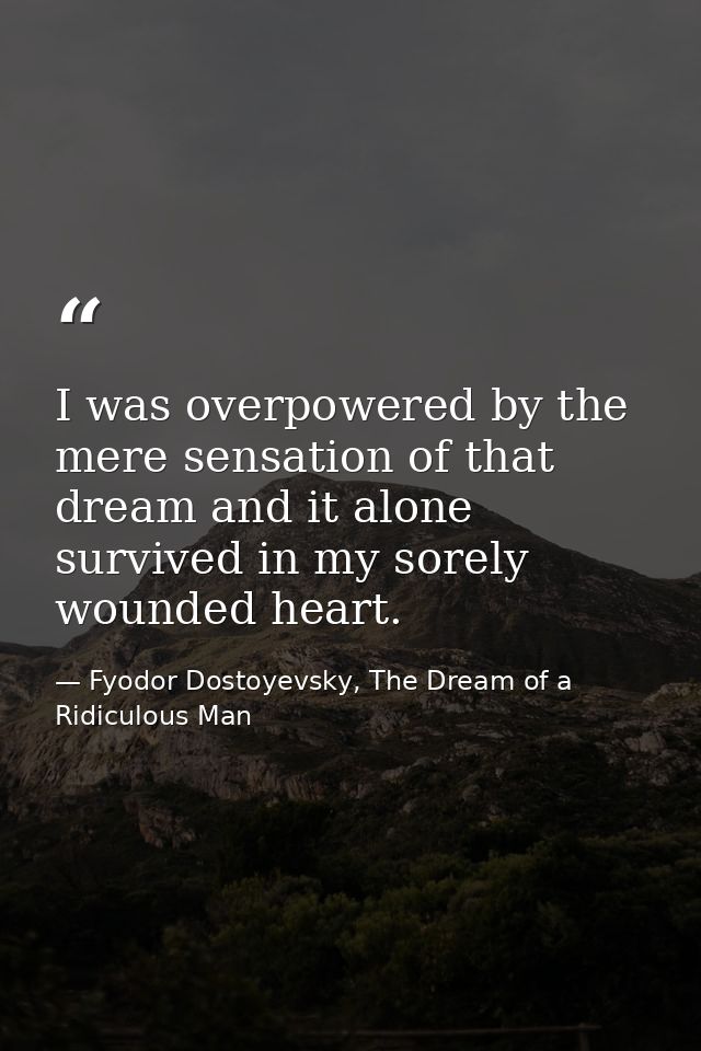 I was overpowered by the mere sensation of that dream and it alone survived in my sorely wounded heart. — Fyodor Dostoyevsky, The Dream of a Ridiculous Man
