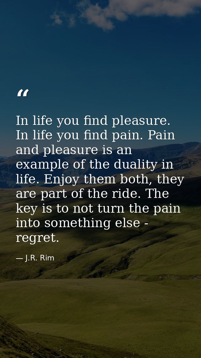 In life you find pleasure. In life you find pain. Pain and pleasure is an example of the duality in life. Enjoy them bot — J.R. Rim