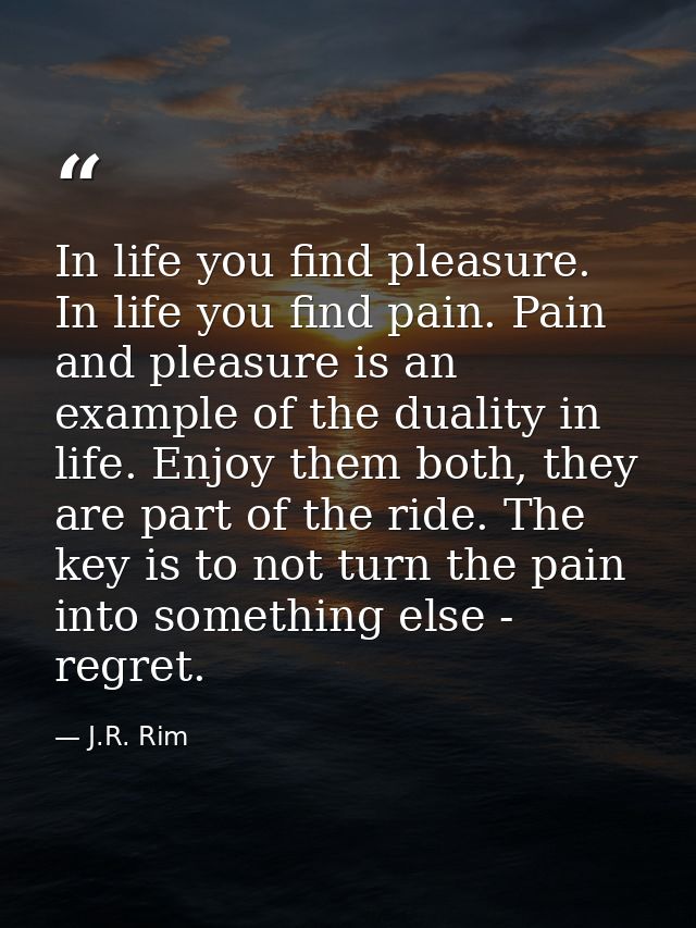 In life you find pleasure. In life you find pain. Pain and pleasure is an example of the duality in life. Enjoy them bot — J.R. Rim