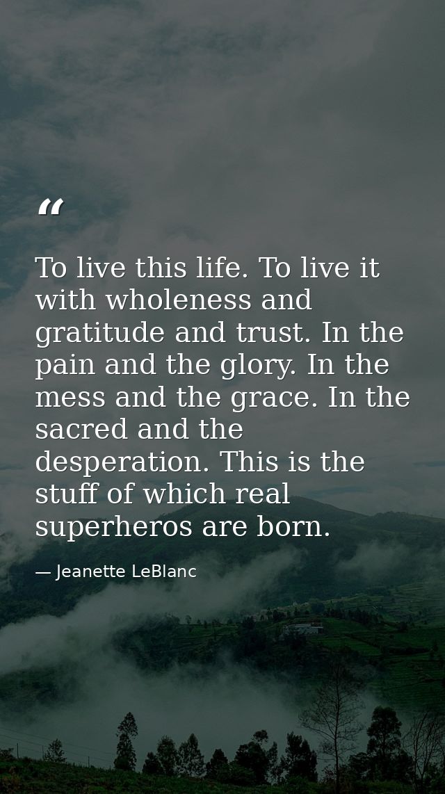 To live this life. To live it with wholeness and gratitude and trust. In the pain and the glory. In the mess and the gra — Jeanette LeBlanc