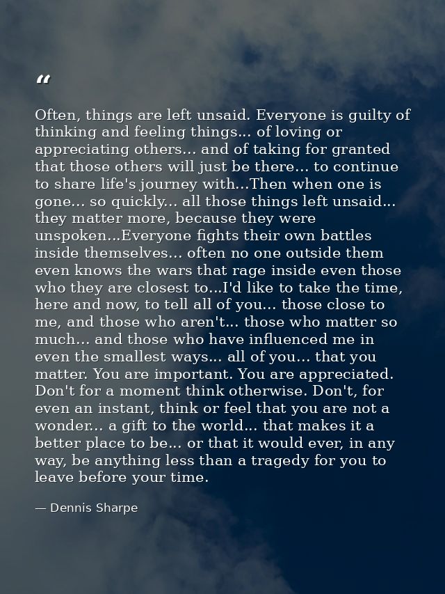 Often, things are left unsaid. Everyone is guilty of thinking and feeling things... of loving or appreciating others...  — Dennis Sharpe
