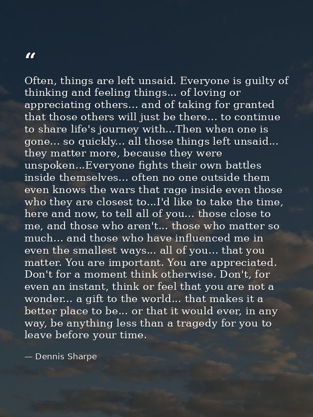 Often, things are left unsaid. Everyone is guilty of thinking and feeling things... of loving or appreciating others...  — Dennis Sharpe