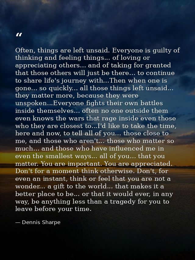 Often, things are left unsaid. Everyone is guilty of thinking and feeling things... of loving or appreciating others...  — Dennis Sharpe