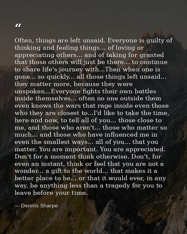 Often, things are left unsaid. Everyone is guilty of thinking and feeling things... of loving or appreciating others...  — Dennis Sharpe