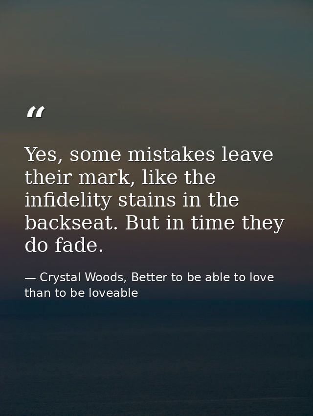Yes, some mistakes leave their mark, like the infidelity stains in the backseat. But in time they do fade. — Crystal Woods, Better to be able to love than to be loveable