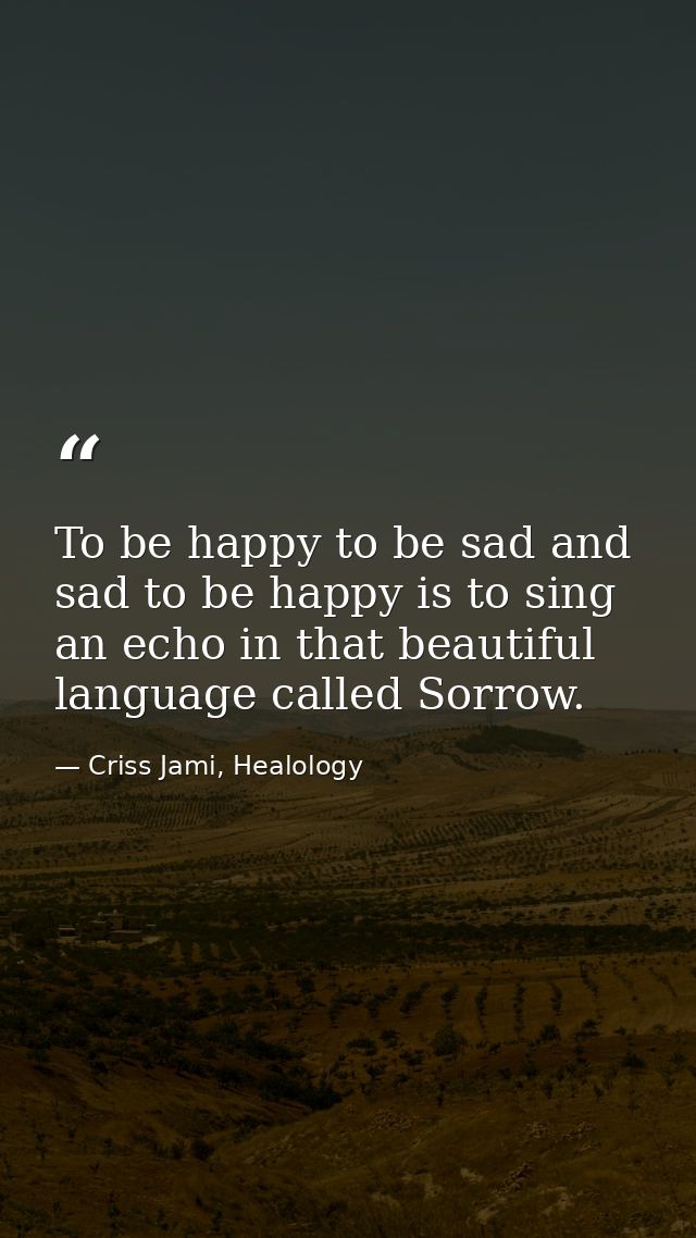 To be happy to be sad and sad to be happy is to sing an echo in that beautiful language called Sorrow. — Criss Jami, Healology