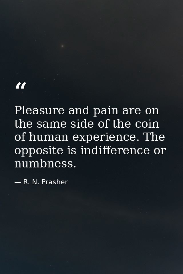 Pleasure and pain are on the same side of the coin of human experience. The opposite is indifference or numbness. — R. N. Prasher
