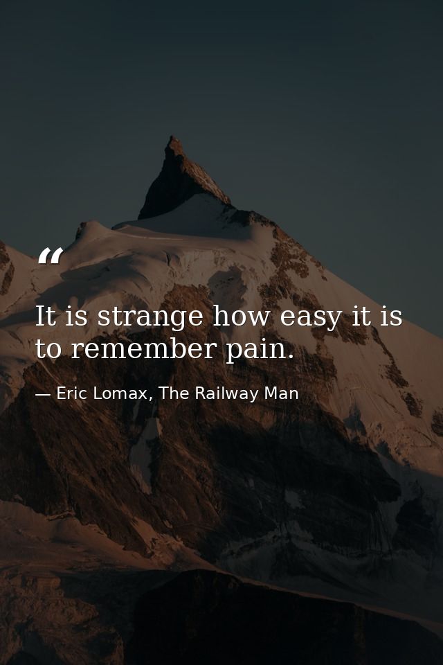 It is strange how easy it is to remember pain. — Eric Lomax, The Railway Man