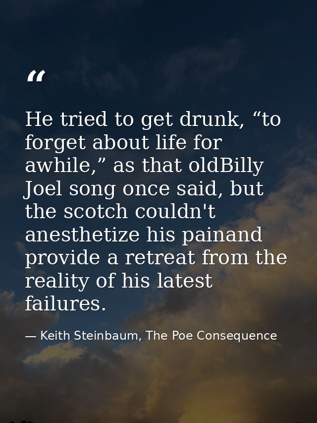 He tried to get drunk, “to forget about life for awhile,” as that oldBilly Joel song once said, but the scotch couldn't  — Keith Steinbaum, The Poe Consequence