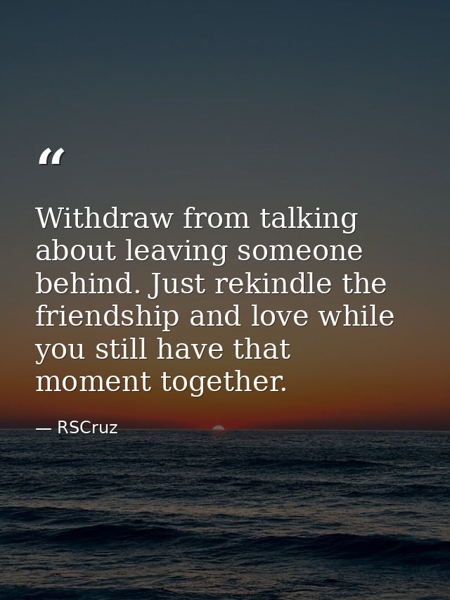 Withdraw from talking about leaving someone behind. Just rekindle the friendship and love while you still have that mome — RSCruz