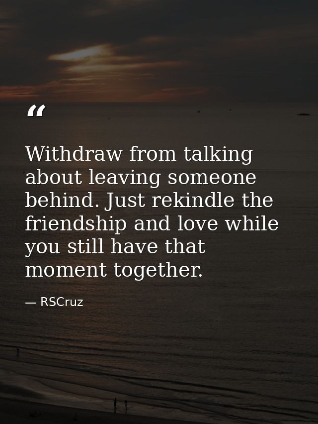 Withdraw from talking about leaving someone behind. Just rekindle the friendship and love while you still have that mome — RSCruz