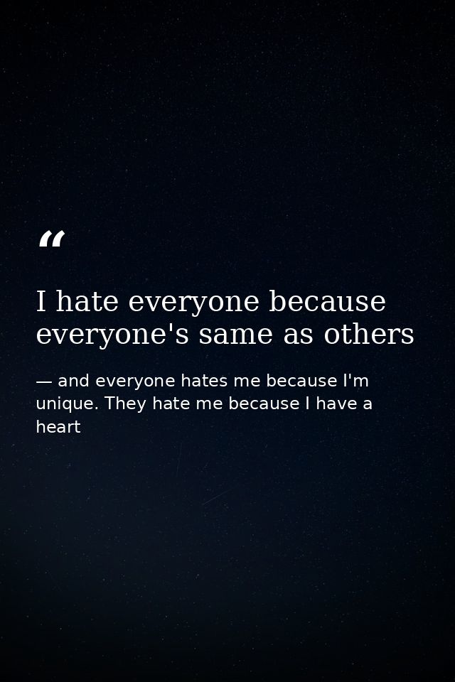 I hate everyone because everyone's same as others — and everyone hates me because I'm unique. They hate me because I have a heart