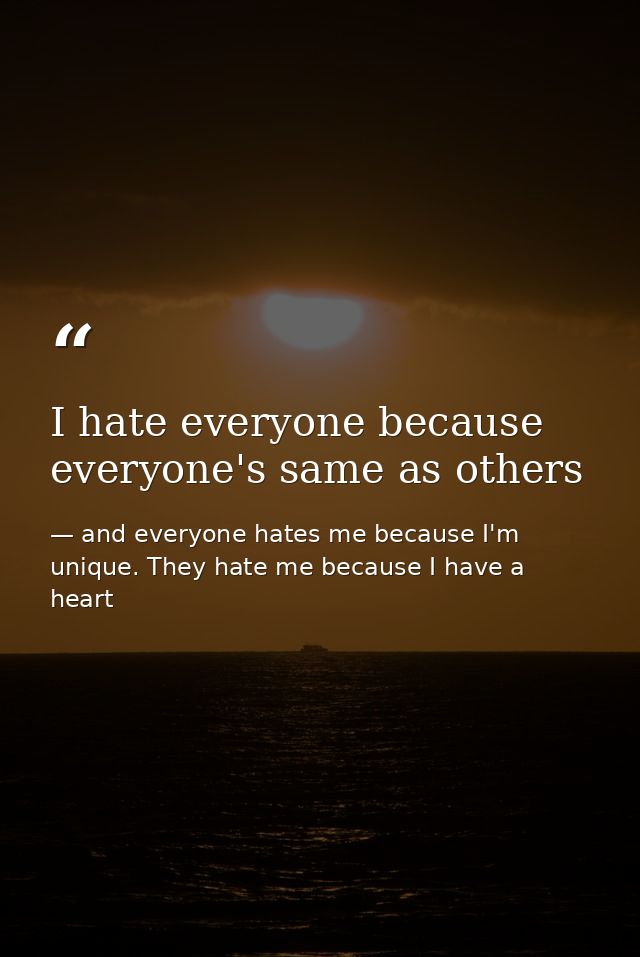 I hate everyone because everyone's same as others — and everyone hates me because I'm unique. They hate me because I have a heart