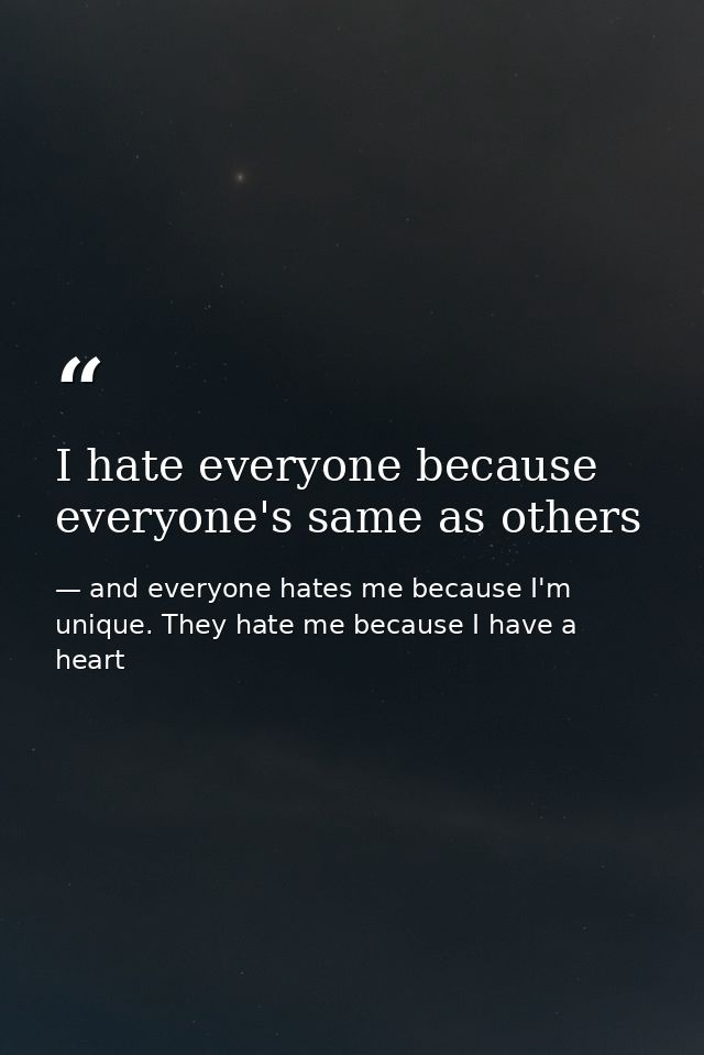 I hate everyone because everyone's same as others — and everyone hates me because I'm unique. They hate me because I have a heart
