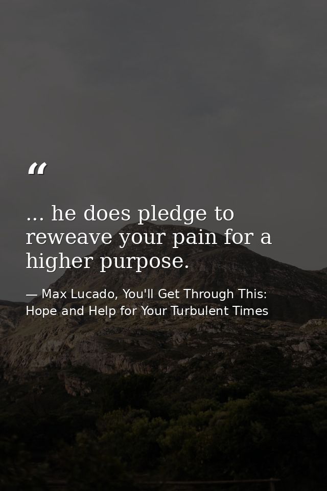 ... he does pledge to reweave your pain for a higher purpose. — Max Lucado, You'll Get Through This: Hope and Help for Your Turbulent Times