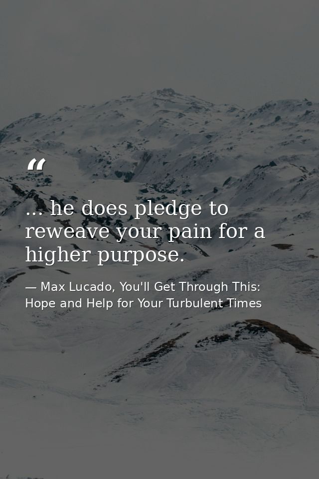 ... he does pledge to reweave your pain for a higher purpose. — Max Lucado, You'll Get Through This: Hope and Help for Your Turbulent Times