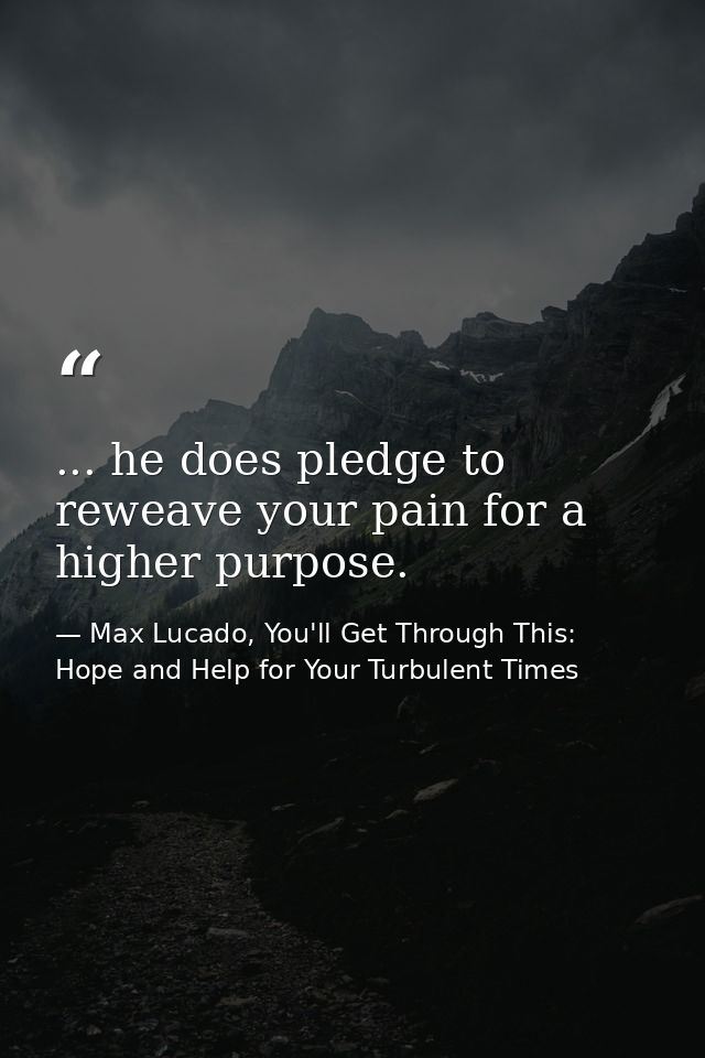 ... he does pledge to reweave your pain for a higher purpose. — Max Lucado, You'll Get Through This: Hope and Help for Your Turbulent Times