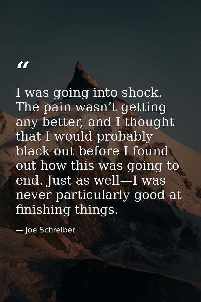 I was going into shock. The pain wasn’t getting any better, and I thought that I would probably black out before I found — Joe Schreiber