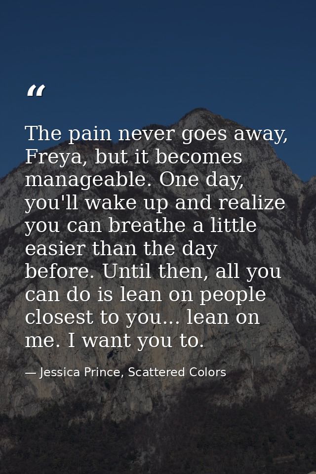 The pain never goes away, Freya, but it becomes manageable. One day, you'll wake up and realize you can breathe a little — Jessica Prince, Scattered Colors
