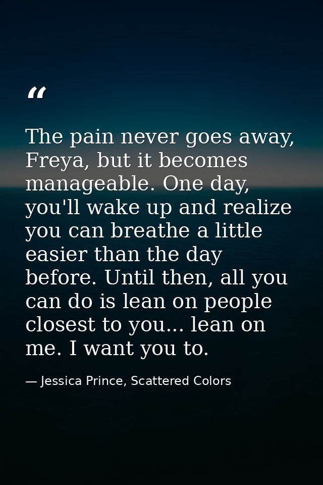 The pain never goes away, Freya, but it becomes manageable. One day, you'll wake up and realize you can breathe a little — Jessica Prince, Scattered Colors