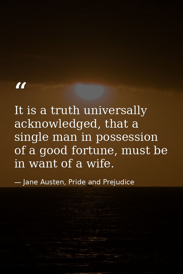 It is a truth universally acknowledged, that a single man in possession of a good fortune, must be in want of a wife. — Jane Austen, Pride and Prejudice