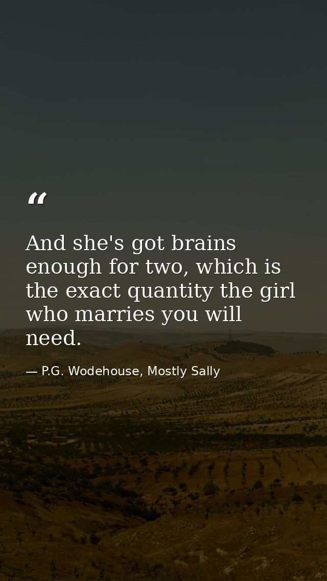 And she's got brains enough for two, which is the exact quantity the girl who marries you will need. — P.G. Wodehouse, Mostly Sally
