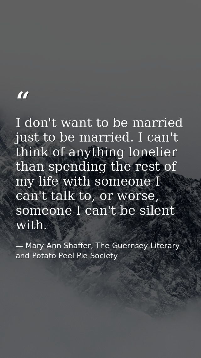 I don't want to be married just to be married. I can't think of anything lonelier than spending the rest of my life with — Mary Ann Shaffer, The Guernsey Literary and Potato Peel Pie Society