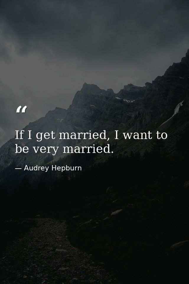 If I get married, I want to be very married. — Audrey Hepburn